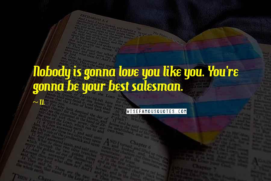 T.I. Quotes: Nobody is gonna love you like you. You're gonna be your best salesman.