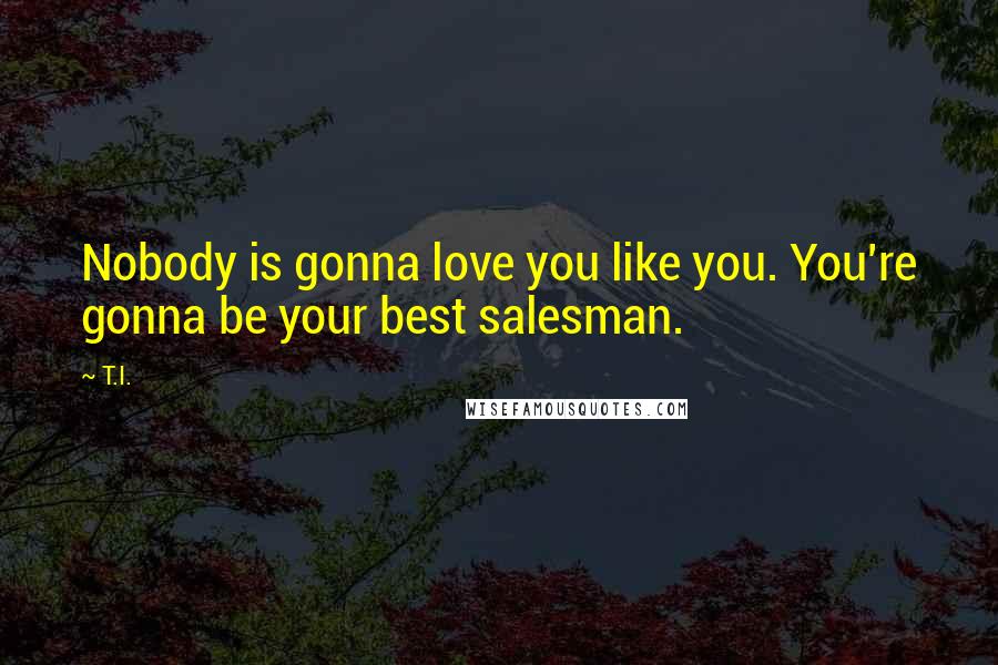 T.I. Quotes: Nobody is gonna love you like you. You're gonna be your best salesman.