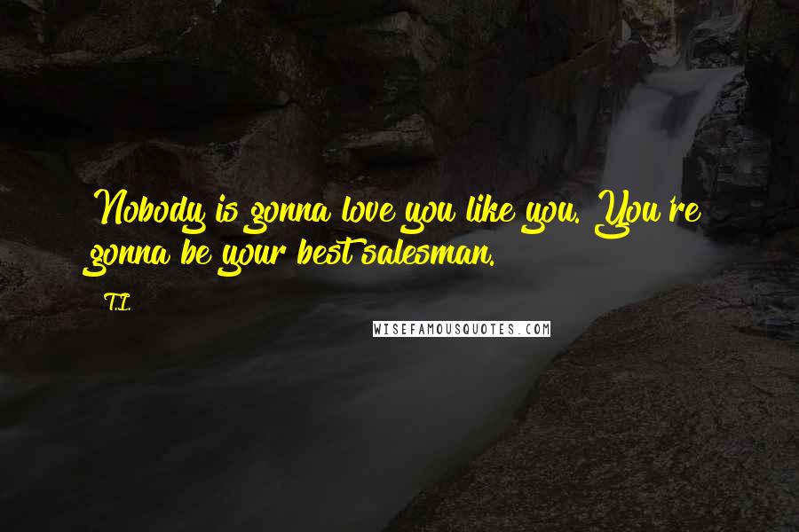 T.I. Quotes: Nobody is gonna love you like you. You're gonna be your best salesman.