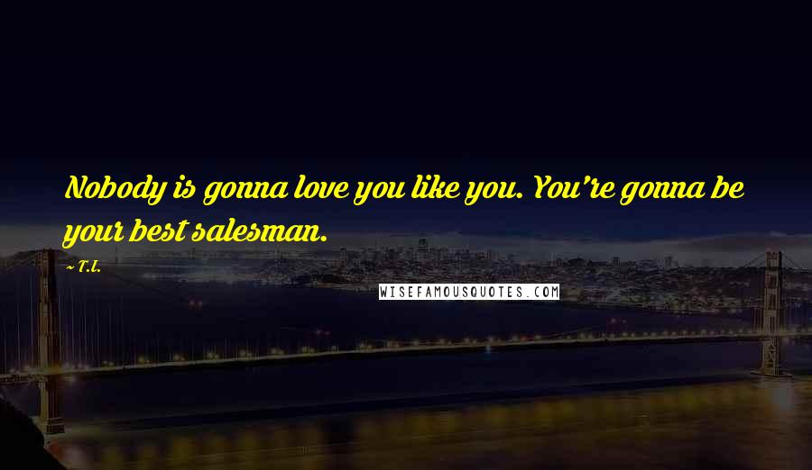 T.I. Quotes: Nobody is gonna love you like you. You're gonna be your best salesman.