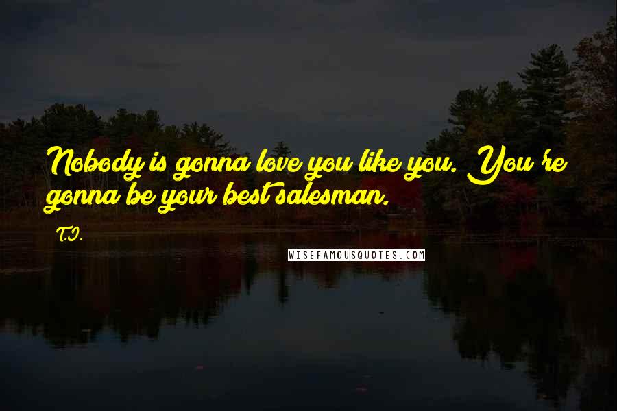 T.I. Quotes: Nobody is gonna love you like you. You're gonna be your best salesman.