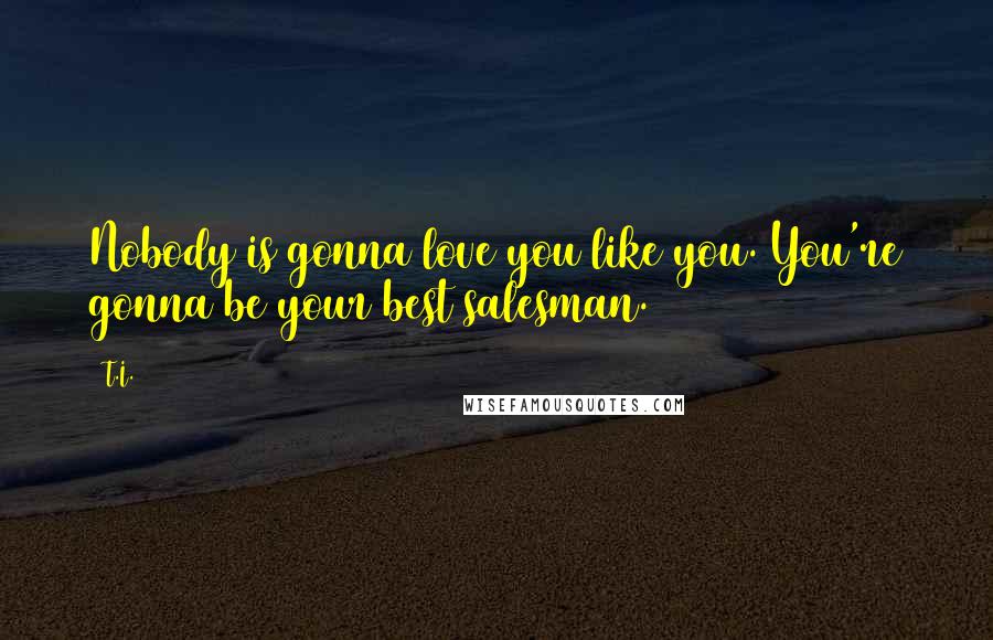 T.I. Quotes: Nobody is gonna love you like you. You're gonna be your best salesman.