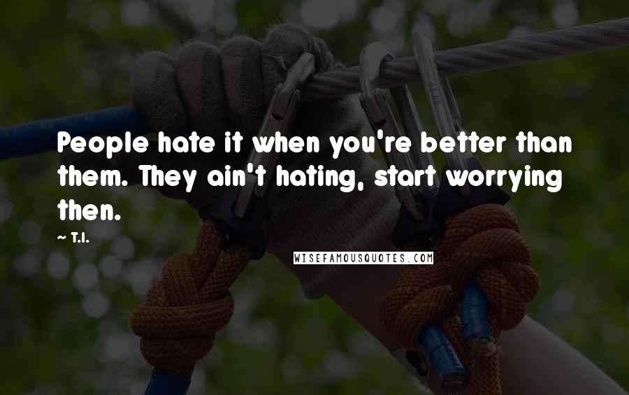 T.I. Quotes: People hate it when you're better than them. They ain't hating, start worrying then.