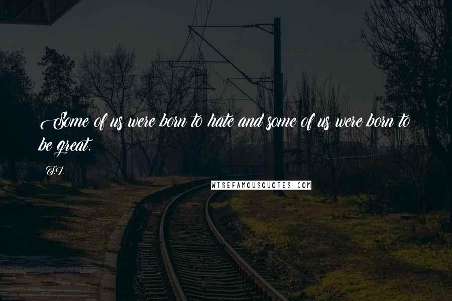 T.I. Quotes: Some of us were born to hate and some of us were born to be great.