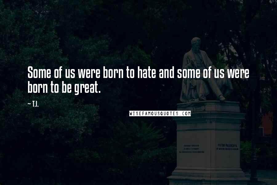 T.I. Quotes: Some of us were born to hate and some of us were born to be great.