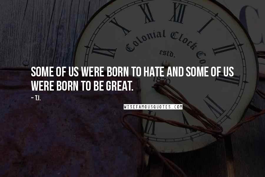 T.I. Quotes: Some of us were born to hate and some of us were born to be great.