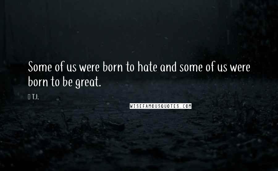 T.I. Quotes: Some of us were born to hate and some of us were born to be great.