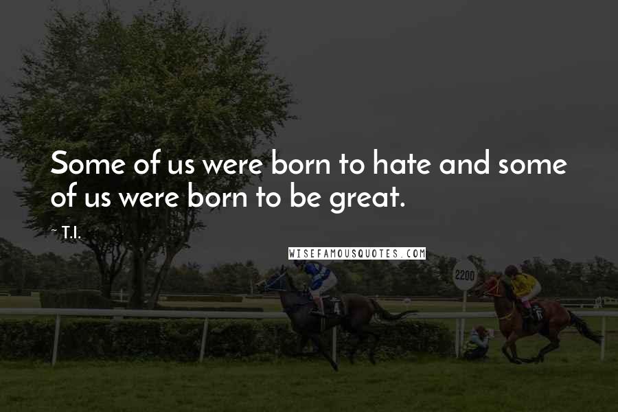 T.I. Quotes: Some of us were born to hate and some of us were born to be great.