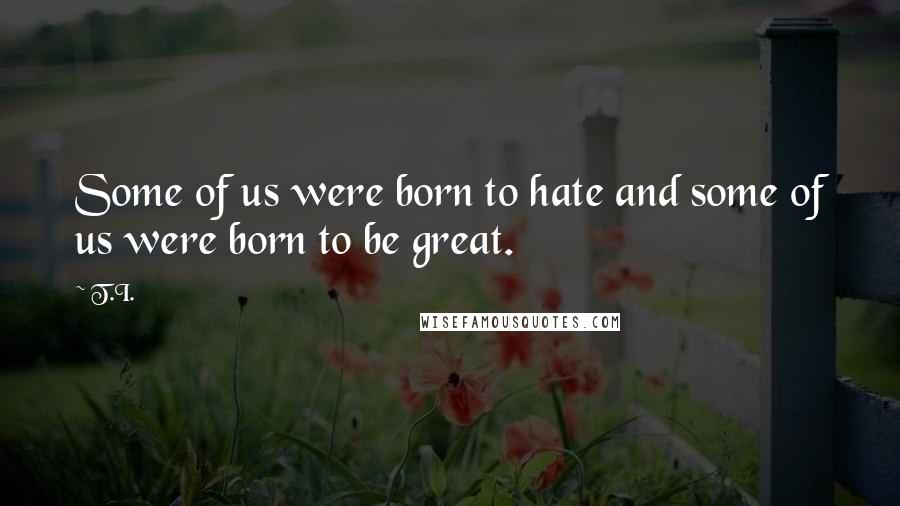 T.I. Quotes: Some of us were born to hate and some of us were born to be great.