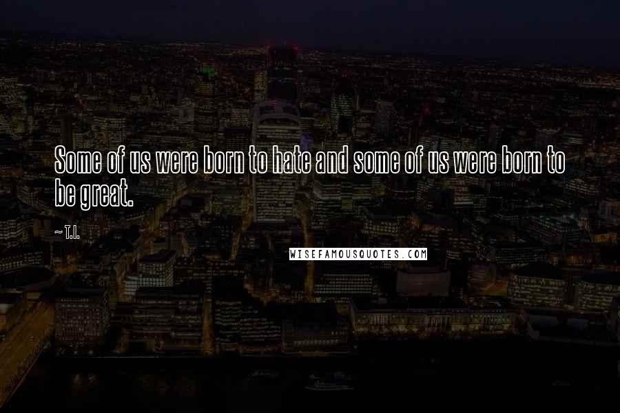 T.I. Quotes: Some of us were born to hate and some of us were born to be great.