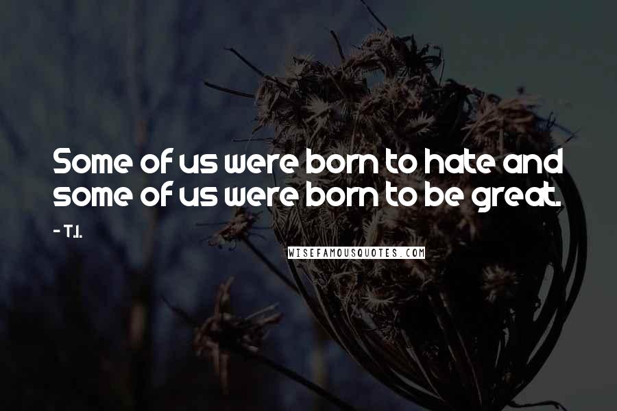 T.I. Quotes: Some of us were born to hate and some of us were born to be great.