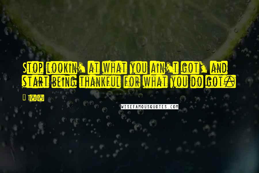 T.I. Quotes: Stop lookin' at what you ain't got, and start being thankful for what you do got.