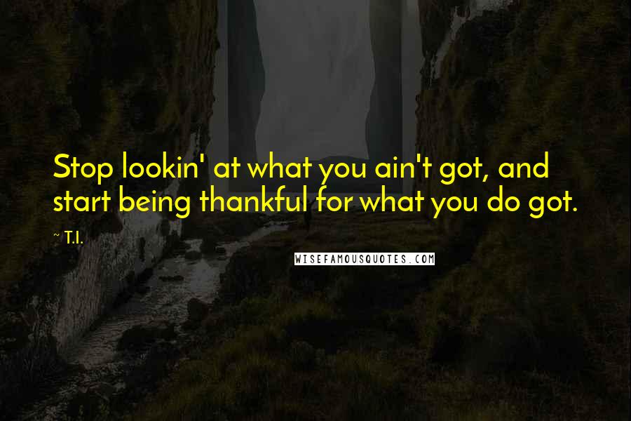 T.I. Quotes: Stop lookin' at what you ain't got, and start being thankful for what you do got.