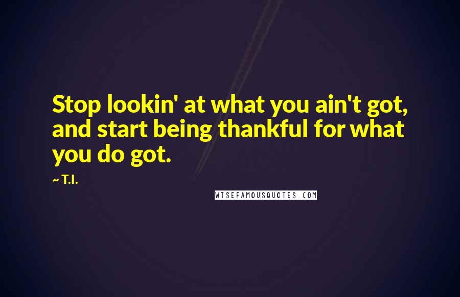 T.I. Quotes: Stop lookin' at what you ain't got, and start being thankful for what you do got.