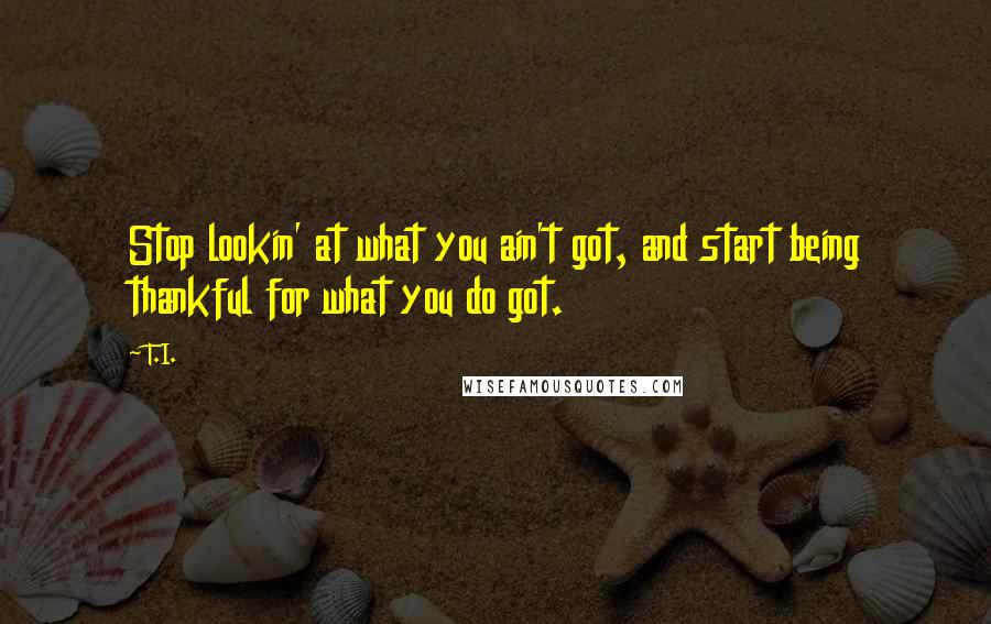 T.I. Quotes: Stop lookin' at what you ain't got, and start being thankful for what you do got.