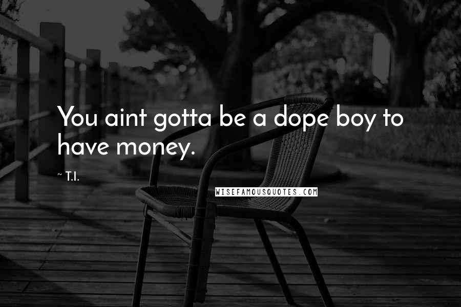 T.I. Quotes: You aint gotta be a dope boy to have money.