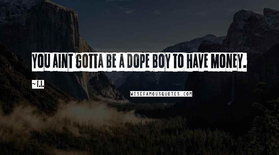 T.I. Quotes: You aint gotta be a dope boy to have money.