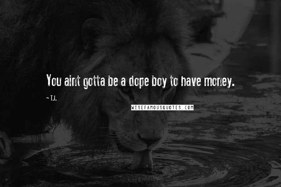 T.I. Quotes: You aint gotta be a dope boy to have money.