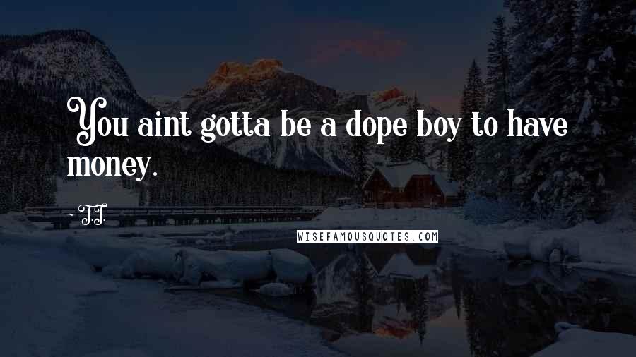 T.I. Quotes: You aint gotta be a dope boy to have money.