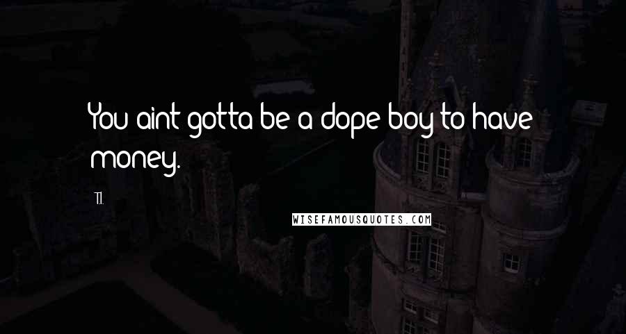 T.I. Quotes: You aint gotta be a dope boy to have money.
