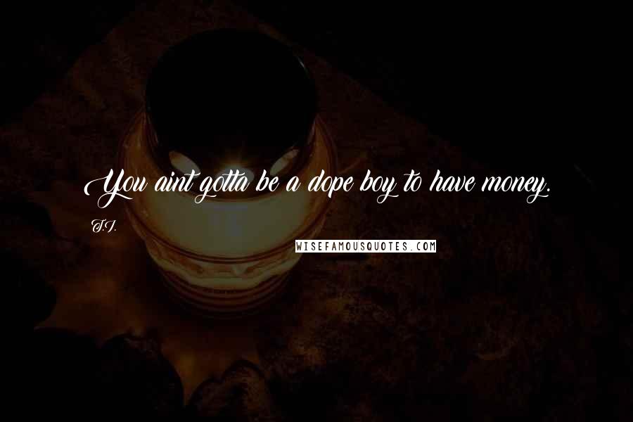 T.I. Quotes: You aint gotta be a dope boy to have money.