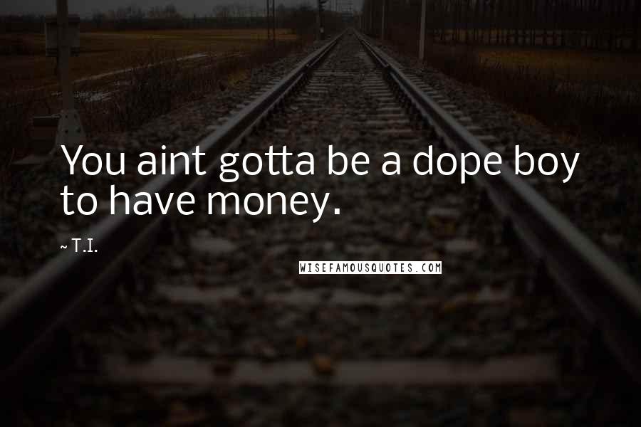 T.I. Quotes: You aint gotta be a dope boy to have money.
