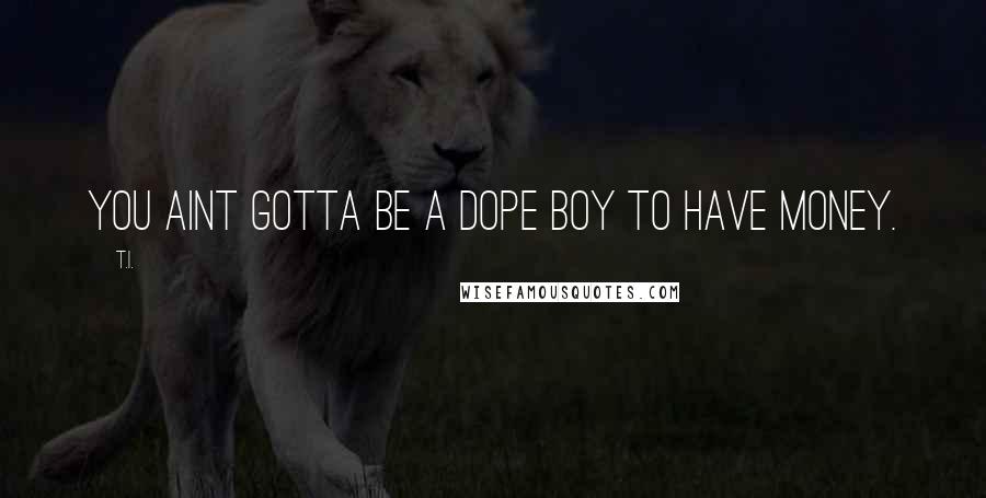 T.I. Quotes: You aint gotta be a dope boy to have money.