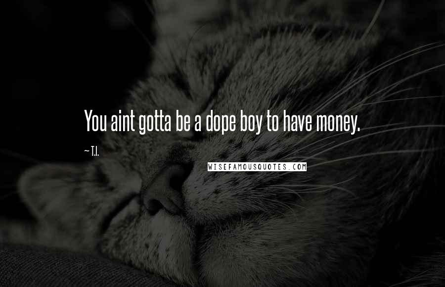 T.I. Quotes: You aint gotta be a dope boy to have money.