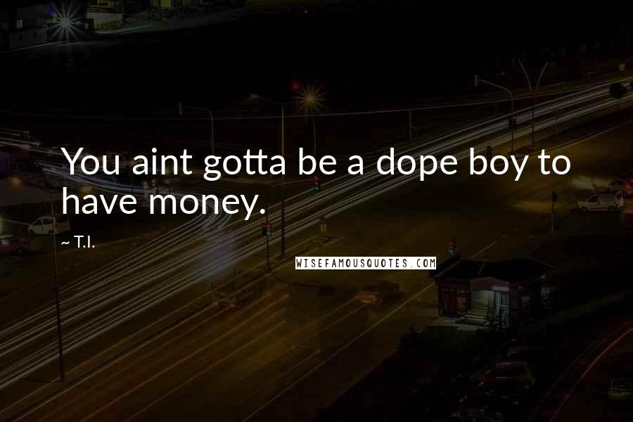 T.I. Quotes: You aint gotta be a dope boy to have money.