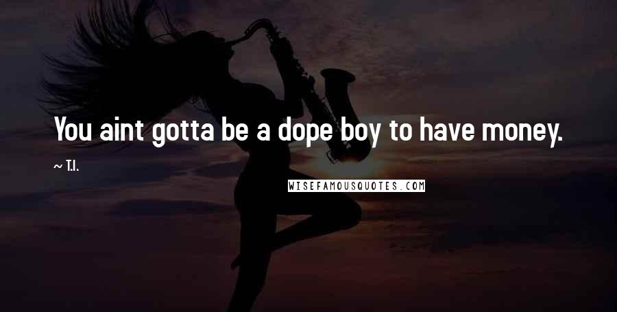T.I. Quotes: You aint gotta be a dope boy to have money.