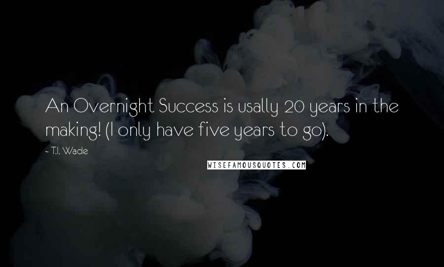 T.I. Wade Quotes: An Overnight Success is usally 20 years in the making! (I only have five years to go).