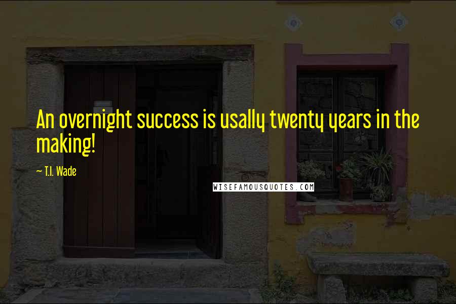 T.I. Wade Quotes: An overnight success is usally twenty years in the making!