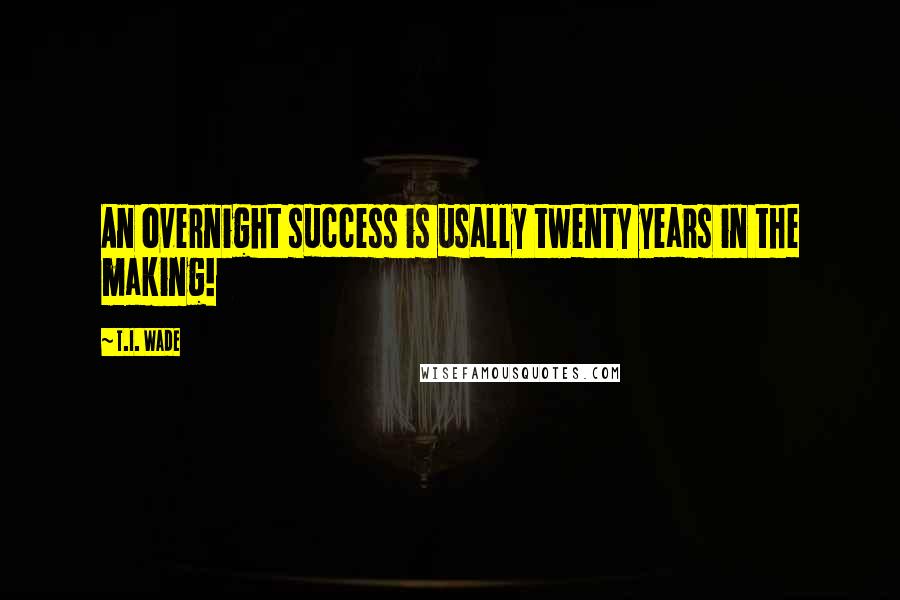T.I. Wade Quotes: An overnight success is usally twenty years in the making!