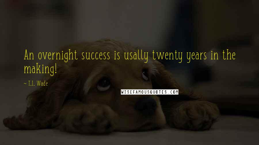 T.I. Wade Quotes: An overnight success is usally twenty years in the making!