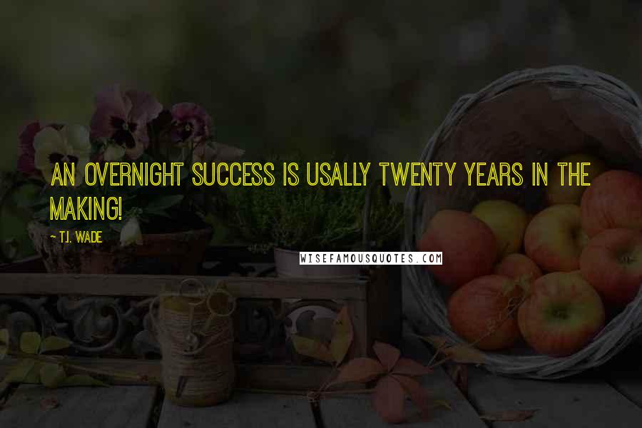 T.I. Wade Quotes: An overnight success is usally twenty years in the making!