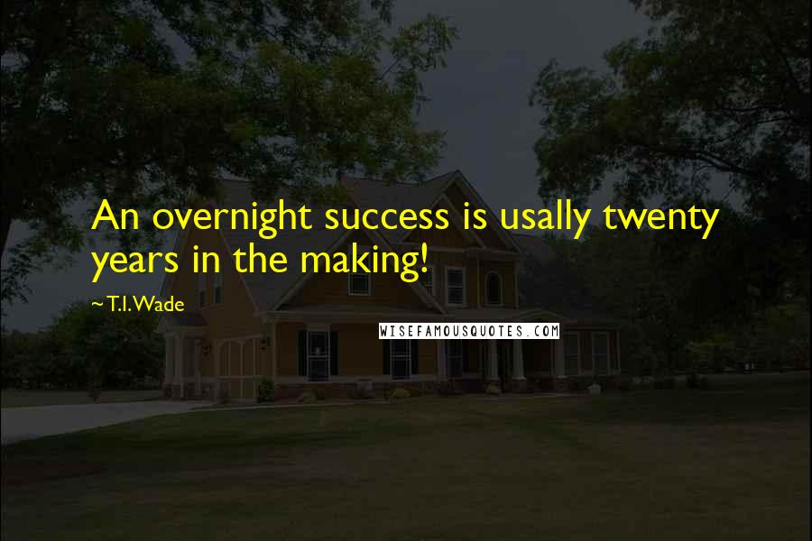 T.I. Wade Quotes: An overnight success is usally twenty years in the making!