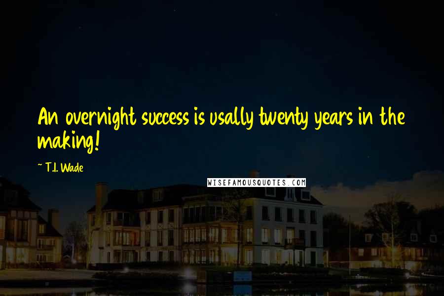 T.I. Wade Quotes: An overnight success is usally twenty years in the making!