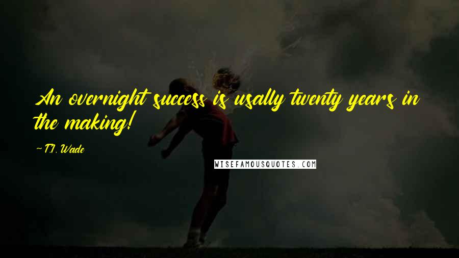 T.I. Wade Quotes: An overnight success is usally twenty years in the making!