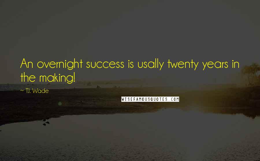 T.I. Wade Quotes: An overnight success is usally twenty years in the making!