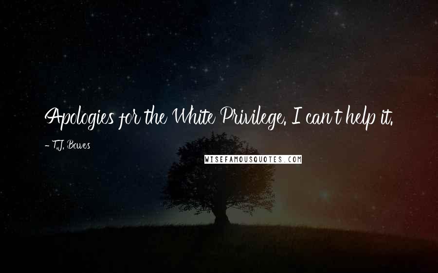 T.J. Bowes Quotes: Apologies for the White Privilege. I can't help it.
