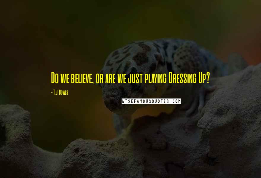T.J. Bowes Quotes: Do we believe, or are we just playing Dressing Up?