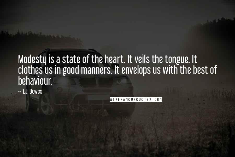 T.J. Bowes Quotes: Modesty is a state of the heart. It veils the tongue. It clothes us in good manners. It envelops us with the best of behaviour.