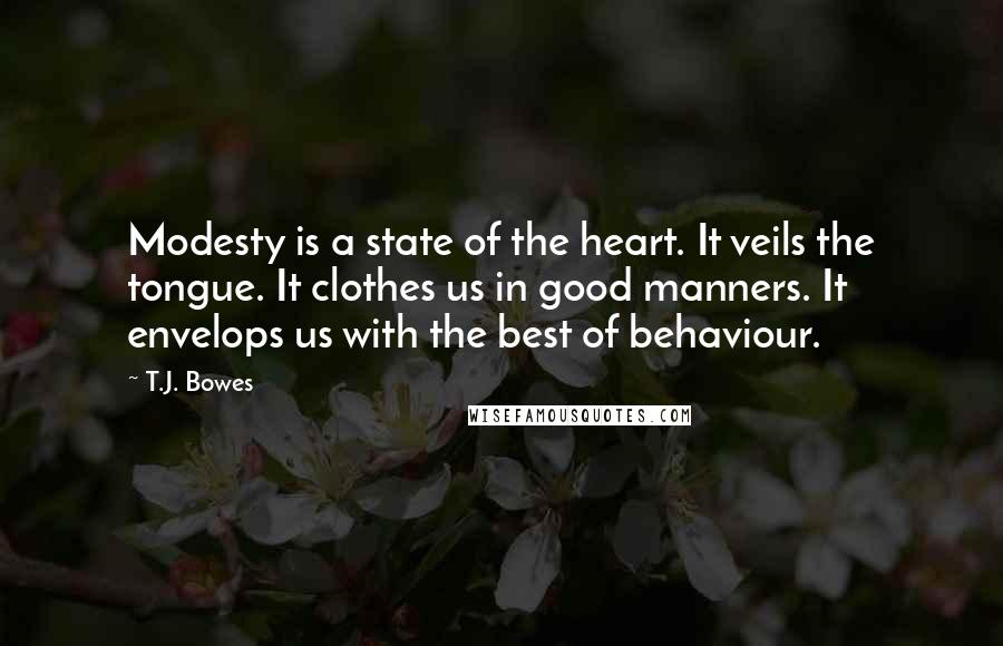 T.J. Bowes Quotes: Modesty is a state of the heart. It veils the tongue. It clothes us in good manners. It envelops us with the best of behaviour.