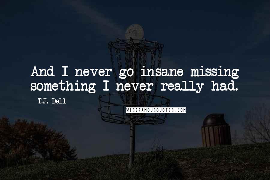 T.J. Dell Quotes: And I never go insane missing something I never really had.