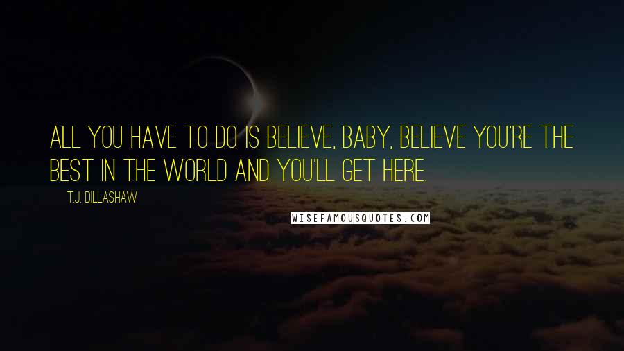 T.J. Dillashaw Quotes: All you have to do is believe, baby, believe you're the best in the world and you'll get here.