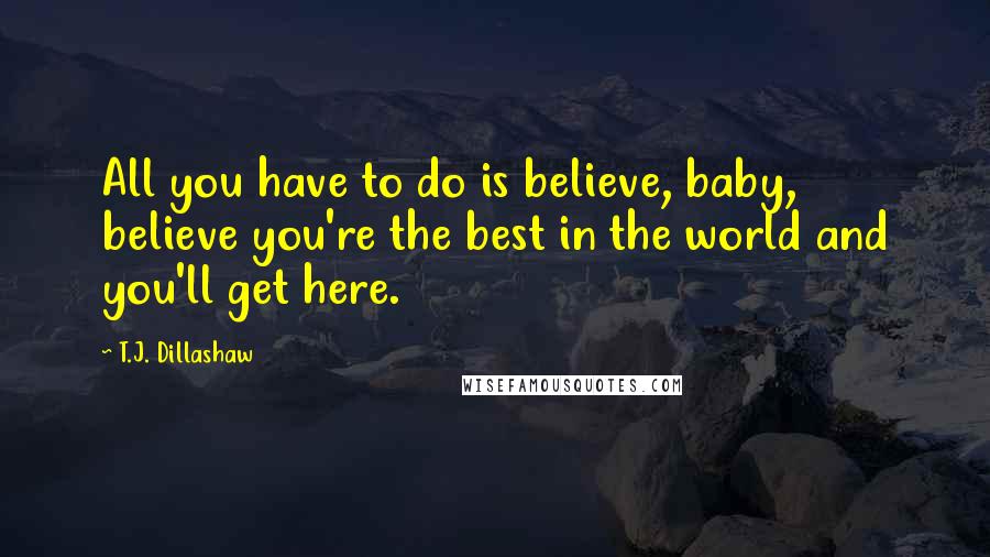 T.J. Dillashaw Quotes: All you have to do is believe, baby, believe you're the best in the world and you'll get here.