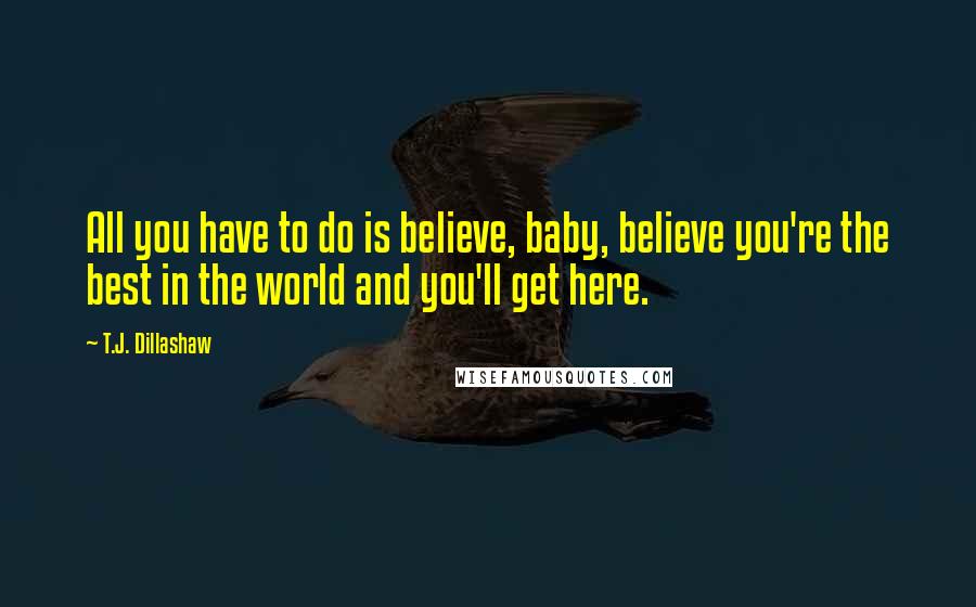 T.J. Dillashaw Quotes: All you have to do is believe, baby, believe you're the best in the world and you'll get here.
