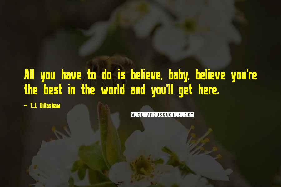 T.J. Dillashaw Quotes: All you have to do is believe, baby, believe you're the best in the world and you'll get here.