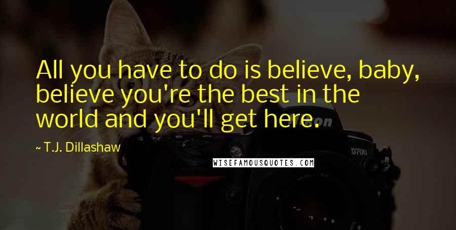 T.J. Dillashaw Quotes: All you have to do is believe, baby, believe you're the best in the world and you'll get here.