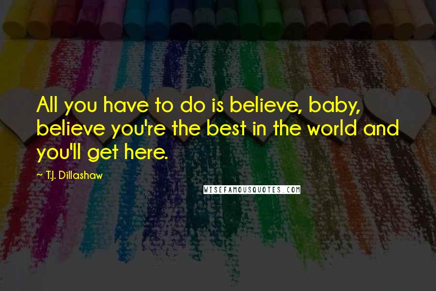 T.J. Dillashaw Quotes: All you have to do is believe, baby, believe you're the best in the world and you'll get here.